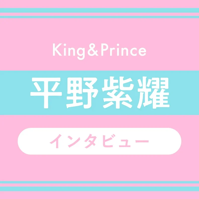 King & Prince平野紫耀 インタビュー