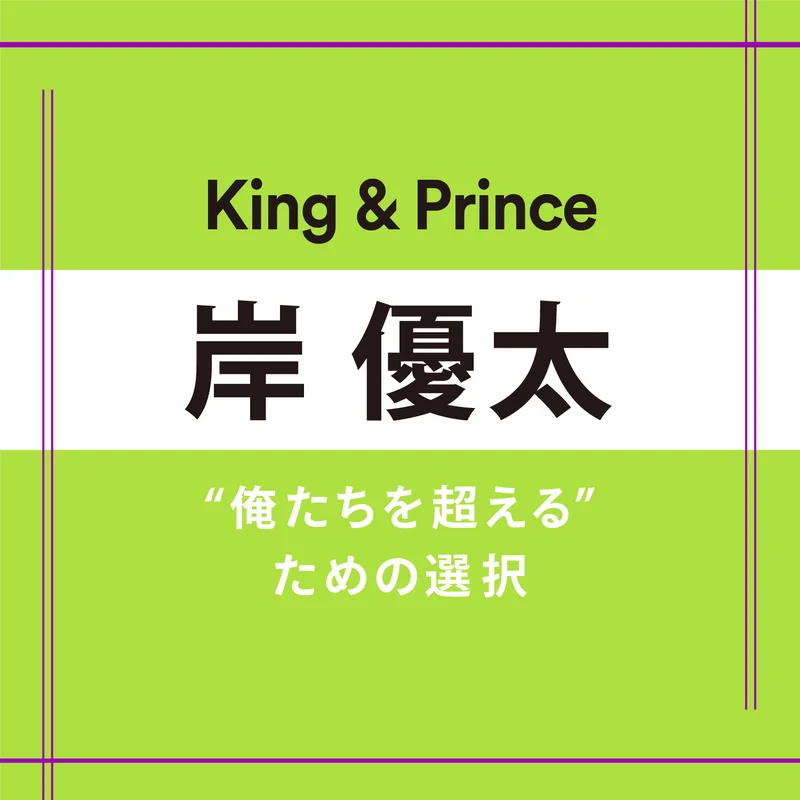【King & Prince】岸 優太さん「優柔不断な僕は、選択を前にするととても面倒くさい男になります」