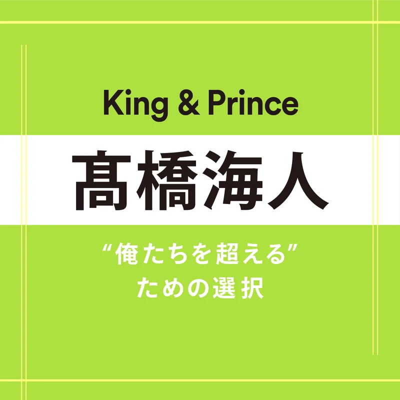 【King & Prince】髙橋海人さん「答えが出ない時は悩むのを休んでいい。心が動く日を待ち続けてもいい」