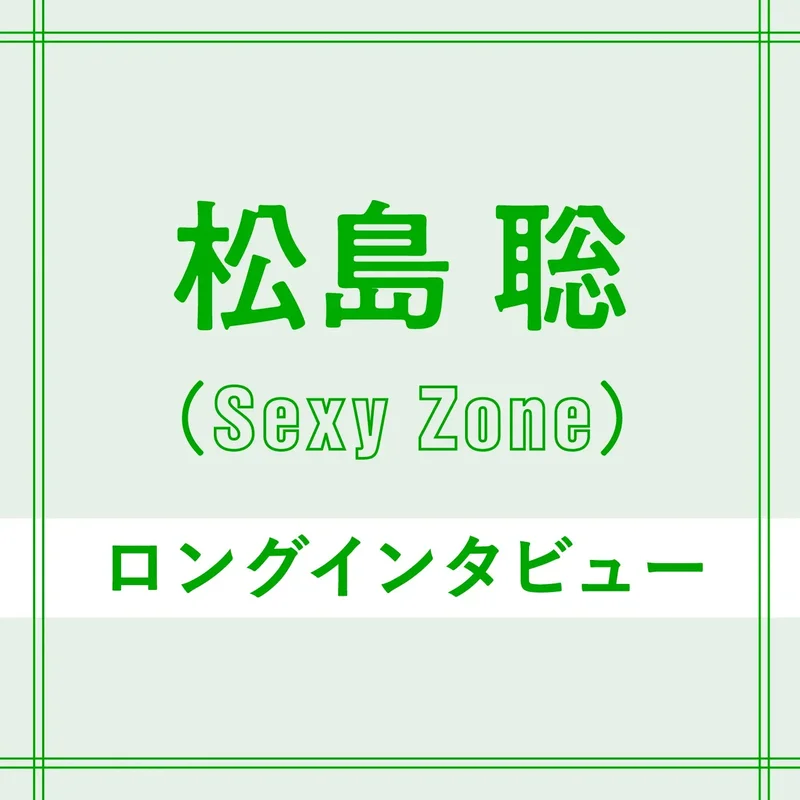 Sexy Zone松島聡のロングインタビュー