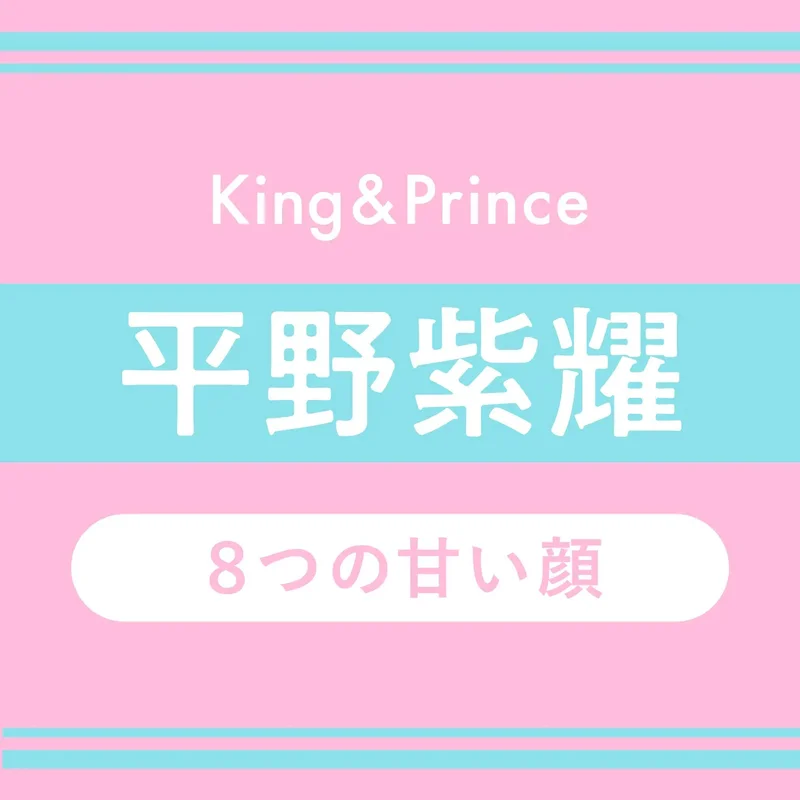King & Prince平野紫耀 8つの甘い顔