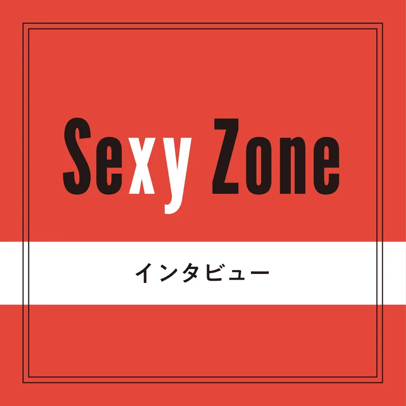 【Sexy Zone】ドーム公演直前ロングインタビュー！ 「全員が全員、一緒に目指す同じ場所」