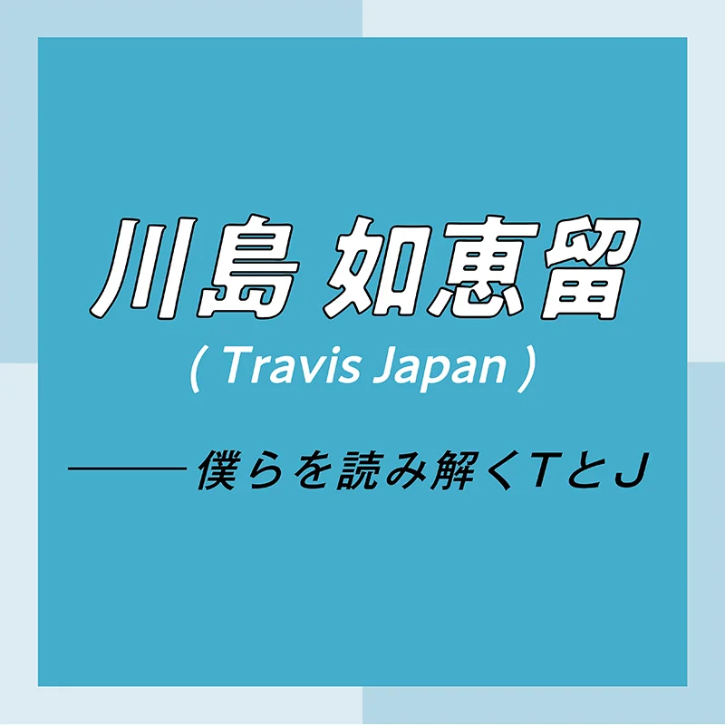 Travis Japan スペシャルインタビュー　part1　川島如恵留「外出自粛期間は、『ISLAND TV』のサイトに手話動画をアップしていました」
