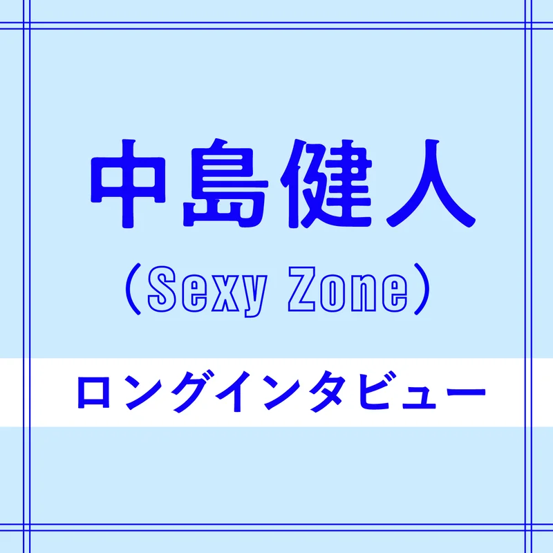 Sexy Zone中島健人「今だから言える、メンバーへの思い」