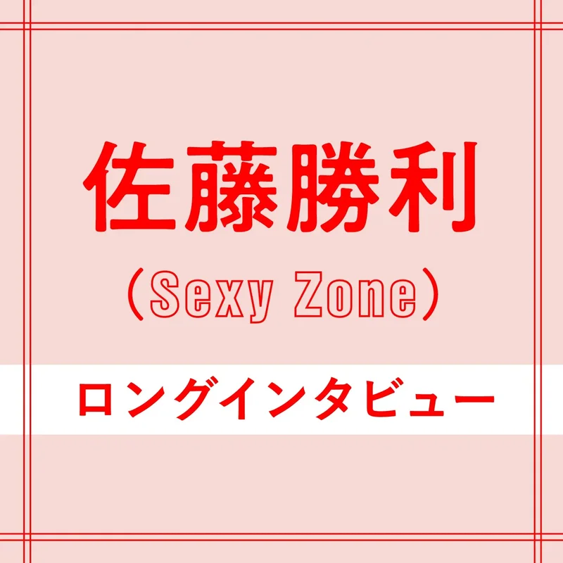 Sexy Zone佐藤勝利のロングインタビュー