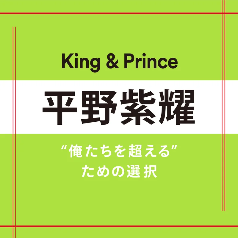 【King & Prince】平野紫耀さん「選ぶ時は迷わないタイプ。大事なのは“シンプルな自分”でいること」