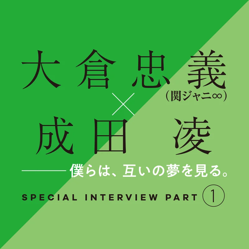 大倉忠義×成田 凌　スペシャルインタビューPART１　「僕らは、互いの夢を見る」