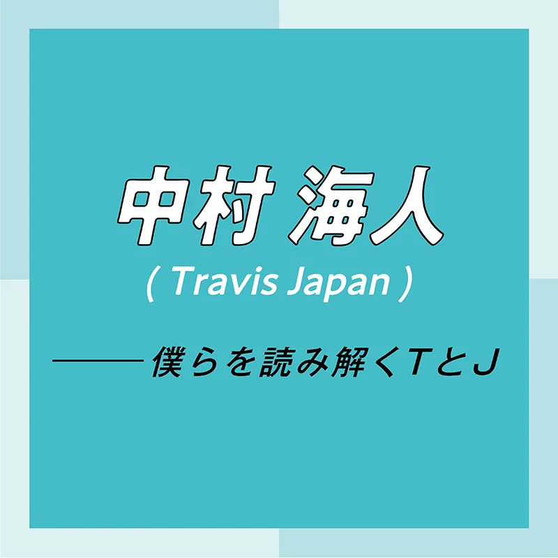 Travis Japan スペシャルインタビュー　part2　中村海人「グループとしてもまだまだ伸びしろがあるので、楽しみにしていてください！」