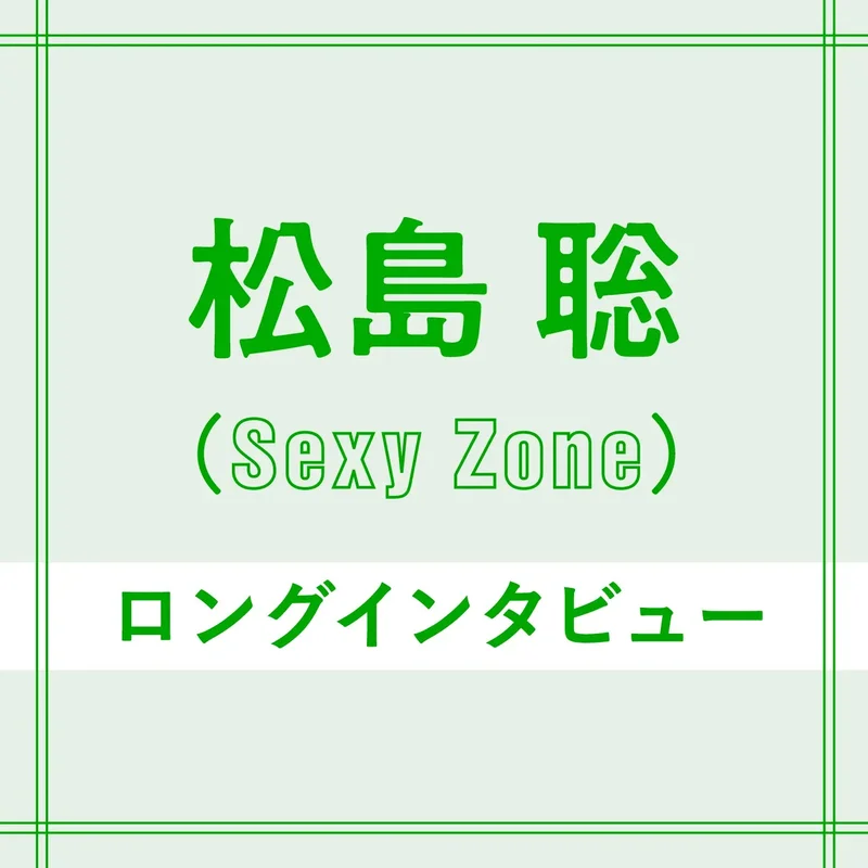 Sexy Zoneのメンバー、松島聡さんのロングインタビュー