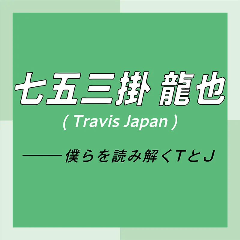 Travis Japan スペシャルインタビュー　part4　七五三掛龍也「お互いが信頼しあっているからこそ、リハーサル中のダメ出しも容赦なし」