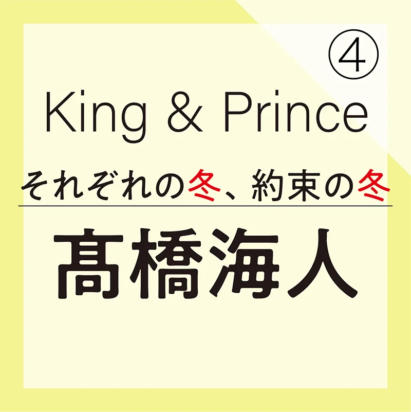 King & Prince それぞれの冬、約束の冬【髙橋海人編】