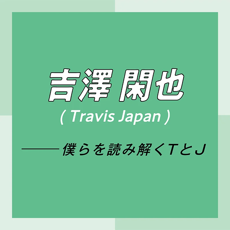 Travis Japan スペシャルインタビュー Part5 吉澤閑也 最近はよく 幸せってなんだろう って考えているんです 僕なりに出した結論が ライフスタイル最新情報 More