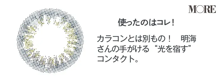 使ったのはコレ！　カラコンとは別ものの、光を宿すコンタクト