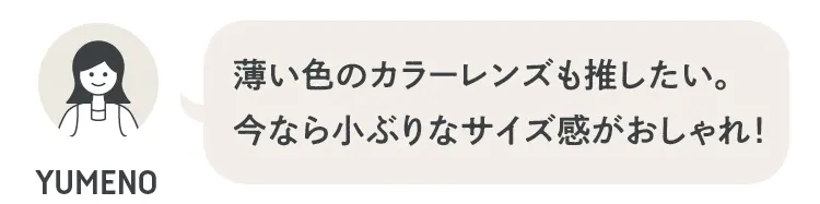 小川夢乃さん「薄い色のカラーレンズも推したい！　今なら小ぶりなサイズ感がおしゃれ」
