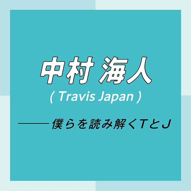 Travis Japan スペシャルインタビュー part2 中村海人「グループとしてもまだまだ伸びしろがあるので、楽しみにしていてください!」_1