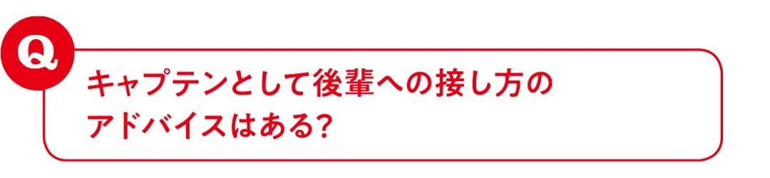 キャプテンとして後輩への接し方のアドバイスはある?